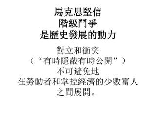 馬克思堅信
階級鬥爭
是歷史發展的動力
對立和衝突
（“有時隱蔽有時公開”）
不可避免地
在勞動者和掌控經濟的少數富人
之間展開。
 