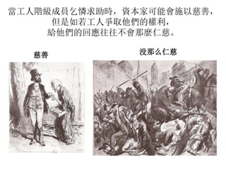 當工人階級成員乞憐求助時，資本家可能會施以慈善，
但是如若工人爭取他們的權利，
給他們的回應往往不會那麼仁慈。
慈善 没那么仁慈
 