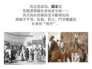 馬克思認為，國家是
伴隨著階級社會而產生的——
其目的在於維持受不斷增長的
階級不平等、仇恨、對立、鬥爭襲擾的
社會的“秩序”。
 