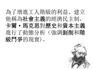 為了增進工人階級的利益、建立
他稱為社會主義的經濟民主制，
卡爾· 馬克思對歷史和資本主義
進行了動態分析（強調剝削和階
級鬥爭的現實)。
 