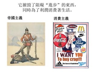 它摧毀了阻礙“進步”的東西，
同時為了利潤消費著生活。
帝國主義 消費主義
 