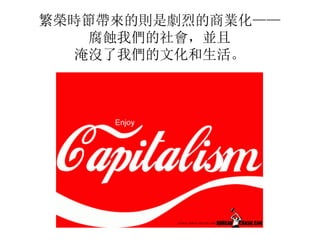 繁榮時節帶來的則是劇烈的商業化——
腐蝕我們的社會，並且
淹沒了我們的文化和生活。
 