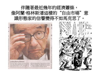 伴隨著最近幾年的經濟蕭條，
像阿蘭·格林斯潘這樣的“自由市場”意
識形態家的信譽變得不如馬克思了。
 
