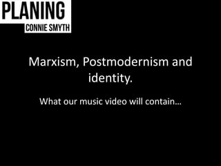 Marxism, Postmodernism and 
identity. 
What our music video will contain… 
 