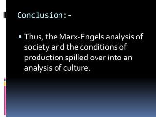 Conclusion:-
 Thus, the Marx-Engels analysis of
society and the conditions of
production spilled over into an
analysis of culture.
 