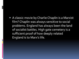  A classic movie by Charlie Chaplin is a Marxist
film? Chaplin was always sensitive to social
problems. England has always been the land
of socialist battles. High gate cemetery is a
sufficient proof of how deeply related
England is to Marx’s life.
 