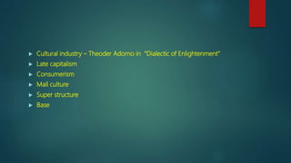  Cultural industry – Theoder Adorno in “Dialectic of Enlightenment”
Late capitalism
Consumerism
Mall culture
Super structure
Base