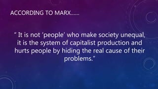 ACCORDING TO MARX……
“ It is not ‘people’ who make society unequal,
it is the system of capitalist production and
hurts people by hiding the real cause of their
problems.”
 