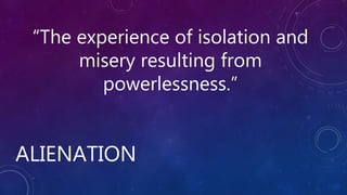 ALIENATION
“The experience of isolation and
misery resulting from
powerlessness.”
 