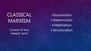 CLASSICAL
MARXISM
Economism
Determinism
Materialism
StructuralismConsist of four
related ‘isms’
 