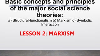 Basic concepts and principles
of the major social science
theories:
a) Structural-functionalism b) Marxism c) Symbolic
Interaction
LESSON 2: MARXISM
 