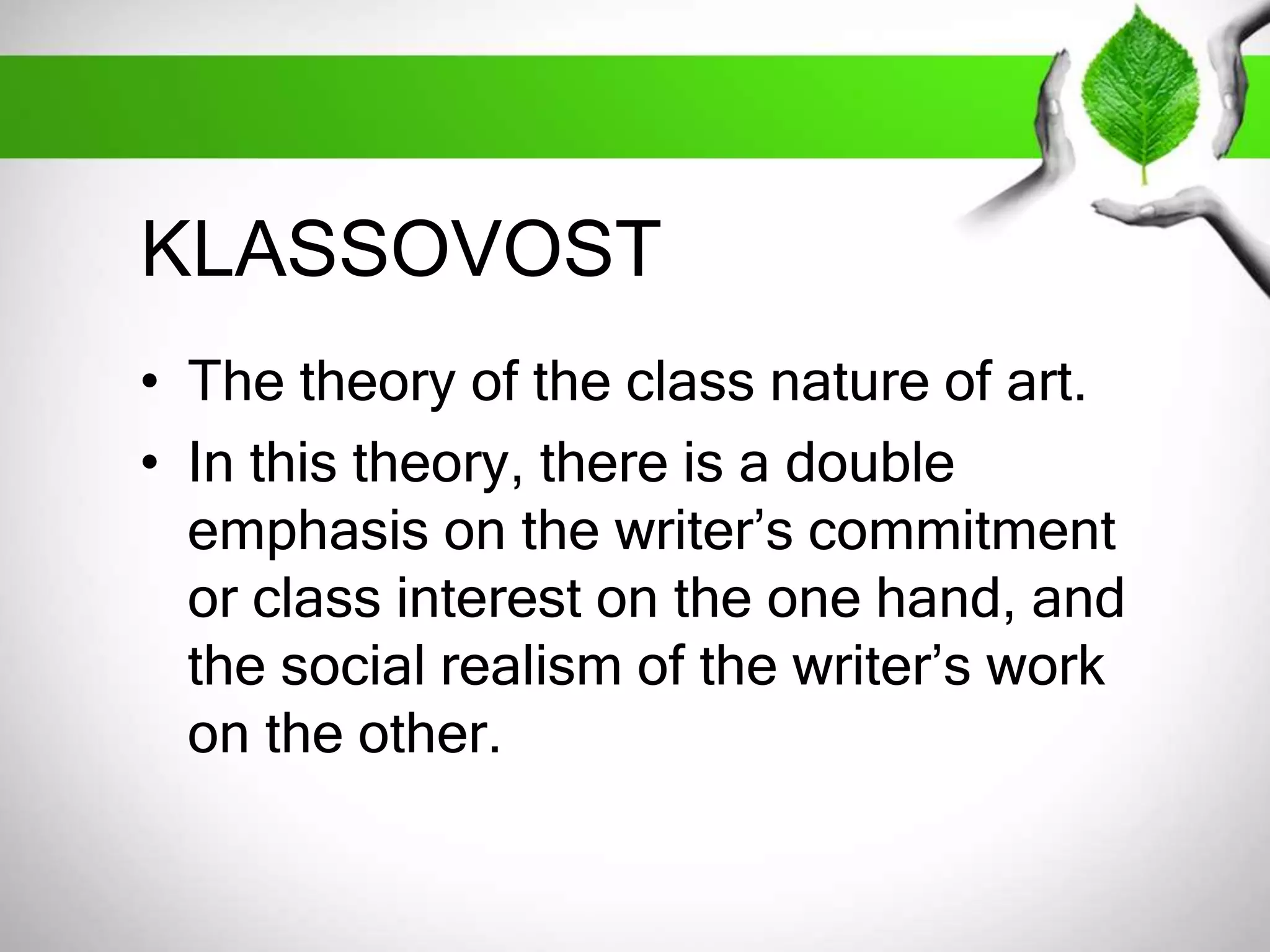 KLASSOVOST 
• The theory of the class nature of art. 
• In this theory, there is a double 
emphasis on the writer’s commitment 
or class interest on the one hand, and 
the social realism of the writer’s work 
on the other. 
 