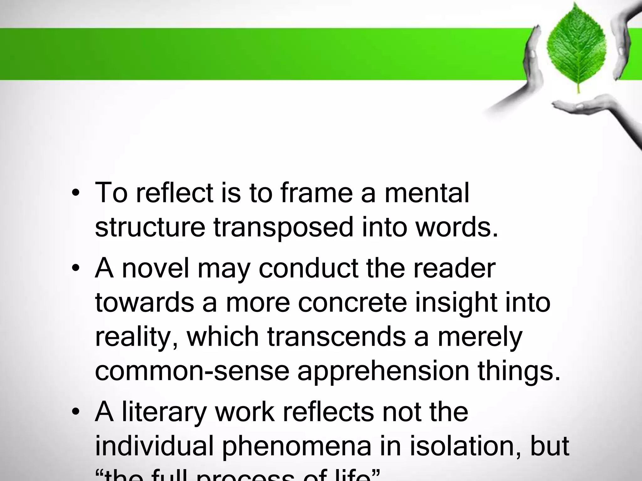 • To reflect is to frame a mental 
structure transposed into words. 
• A novel may conduct the reader 
towards a more concrete insight into 
reality, which transcends a merely 
common-sense apprehension things. 
• A literary work reflects not the 
individual phenomena in isolation, but 
“the full process of life”. 
 
