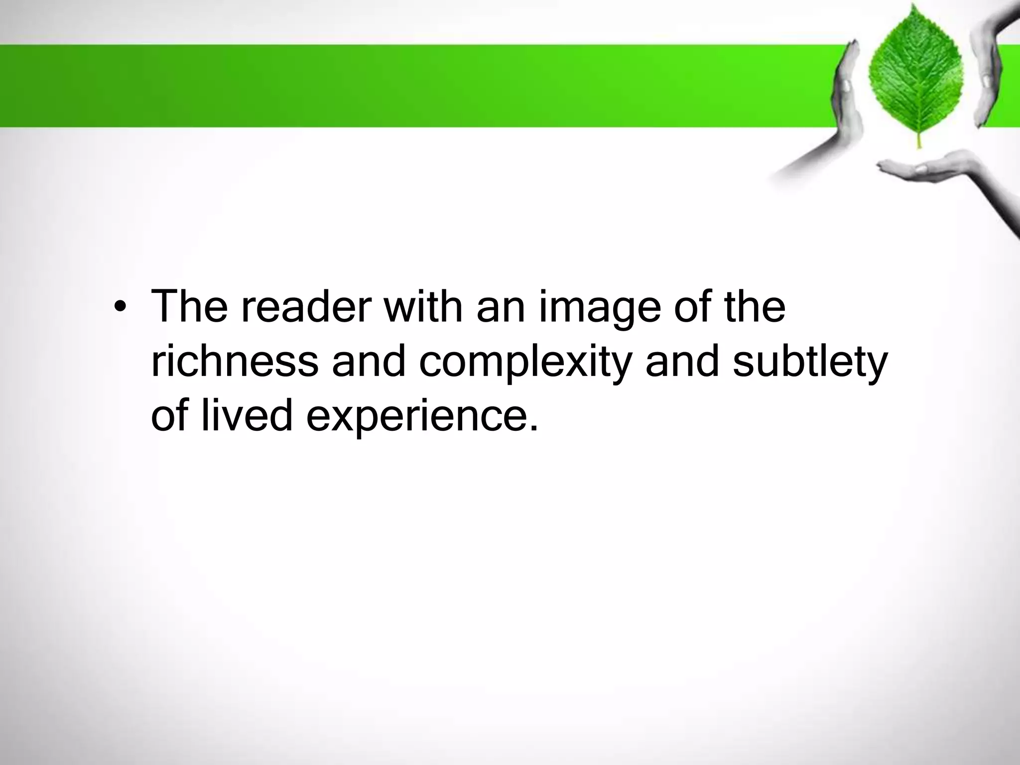 • The reader with an image of the 
richness and complexity and subtlety 
of lived experience. 
 