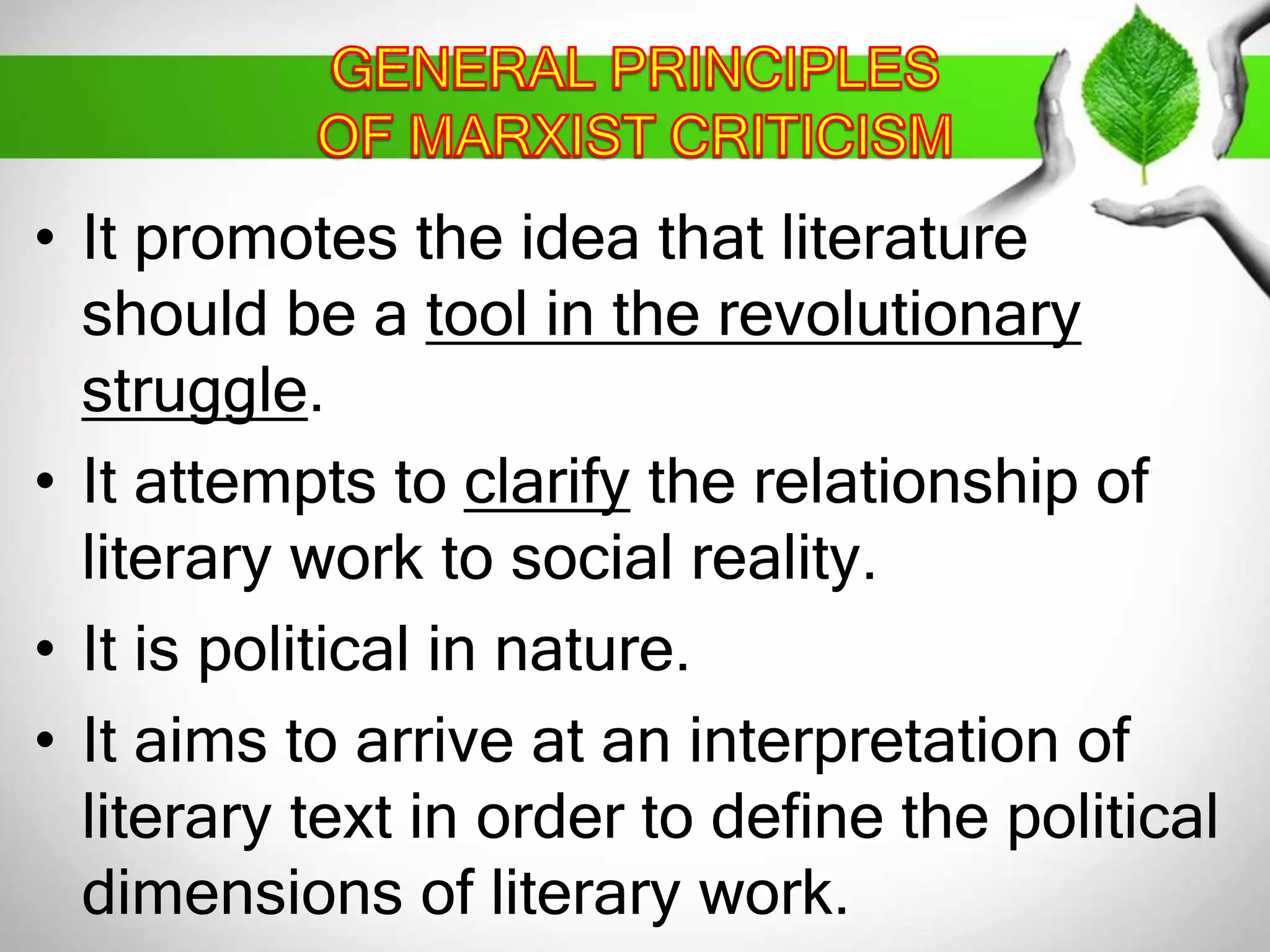 • It promotes the idea that literature 
should be a tool in the revolutionary 
struggle. 
• It attempts to clarify the relationship of 
literary work to social reality. 
• It is political in nature. 
• It aims to arrive at an interpretation of 
literary text in order to define the political 
dimensions of literary work. 
 