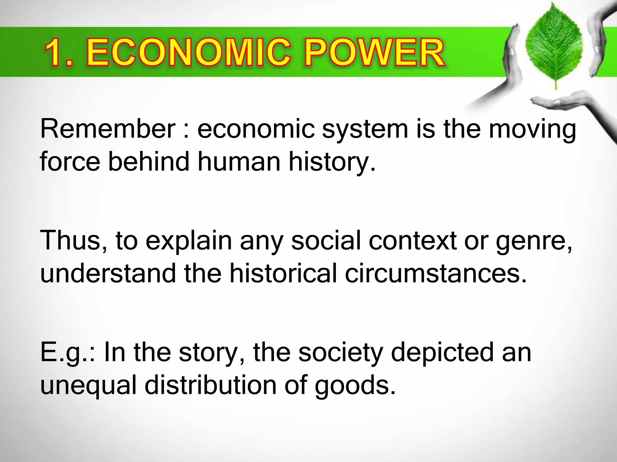 Remember : economic system is the moving 
force behind human history. 
Thus, to explain any social context or genre, 
understand the historical circumstances. 
E.g.: In the story, the society depicted an 
unequal distribution of goods. 
 
