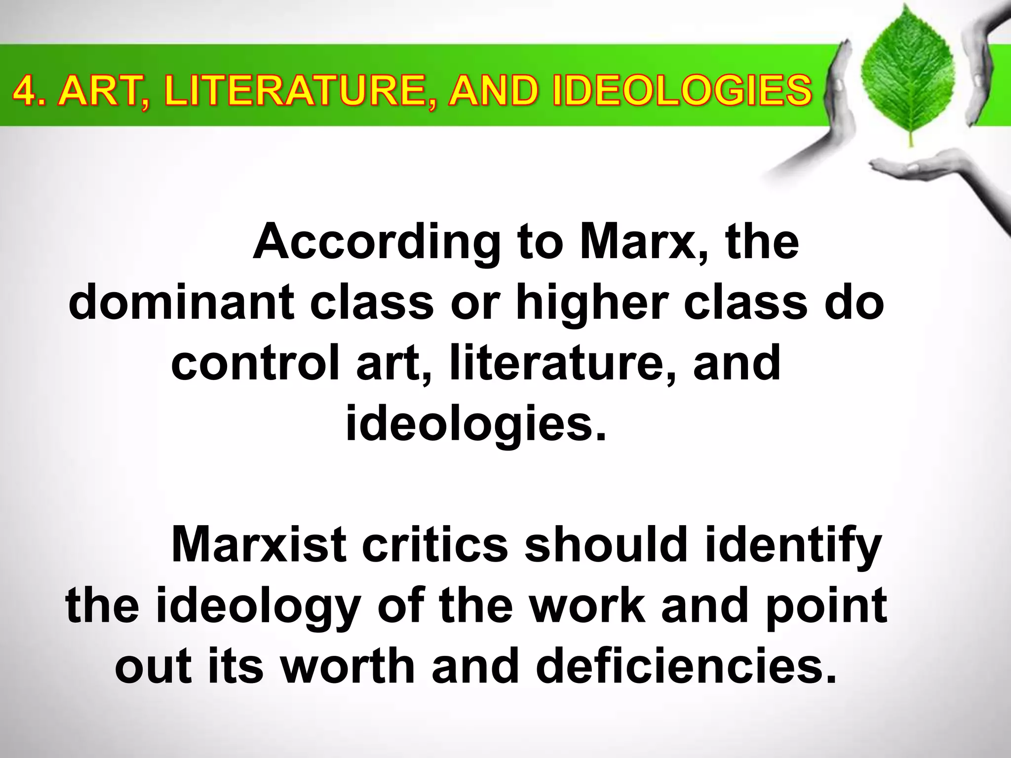 According to Marx, the 
dominant class or higher class do 
control art, literature, and 
ideologies. 
Marxist critics should identify 
the ideology of the work and point 
out its worth and deficiencies. 
 
