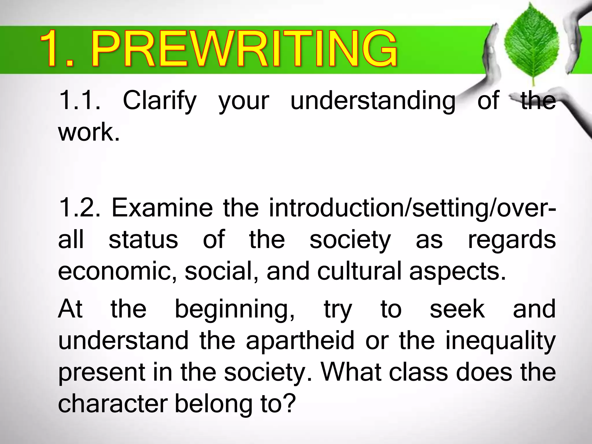 1.1. Clarify your understanding of the 
work. 
1.2. Examine the introduction/setting/over-all 
status of the society as regards 
economic, social, and cultural aspects. 
At the beginning, try to seek and 
understand the apartheid or the inequality 
present in the society. What class does the 
character belong to? 
 
