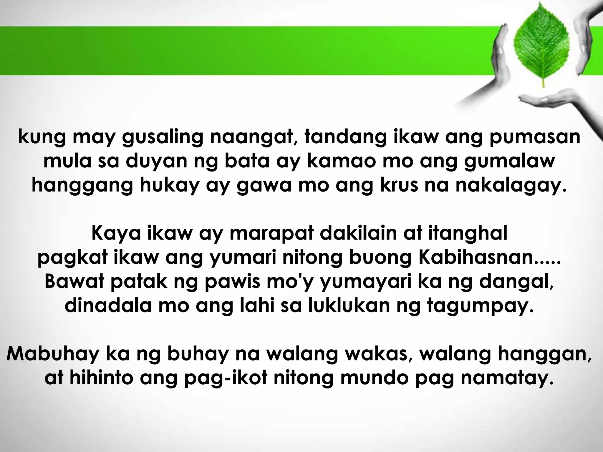 kung may gusaling naangat, tandang ikaw ang pumasan 
mula sa duyan ng bata ay kamao mo ang gumalaw 
hanggang hukay ay gawa mo ang krus na nakalagay. 
Kaya ikaw ay marapat dakilain at itanghal 
pagkat ikaw ang yumari nitong buong Kabihasnan..... 
Bawat patak ng pawis mo'y yumayari ka ng dangal, 
dinadala mo ang lahi sa luklukan ng tagumpay. 
Mabuhay ka ng buhay na walang wakas, walang hanggan, 
at hihinto ang pag-ikot nitong mundo pag namatay. 
 