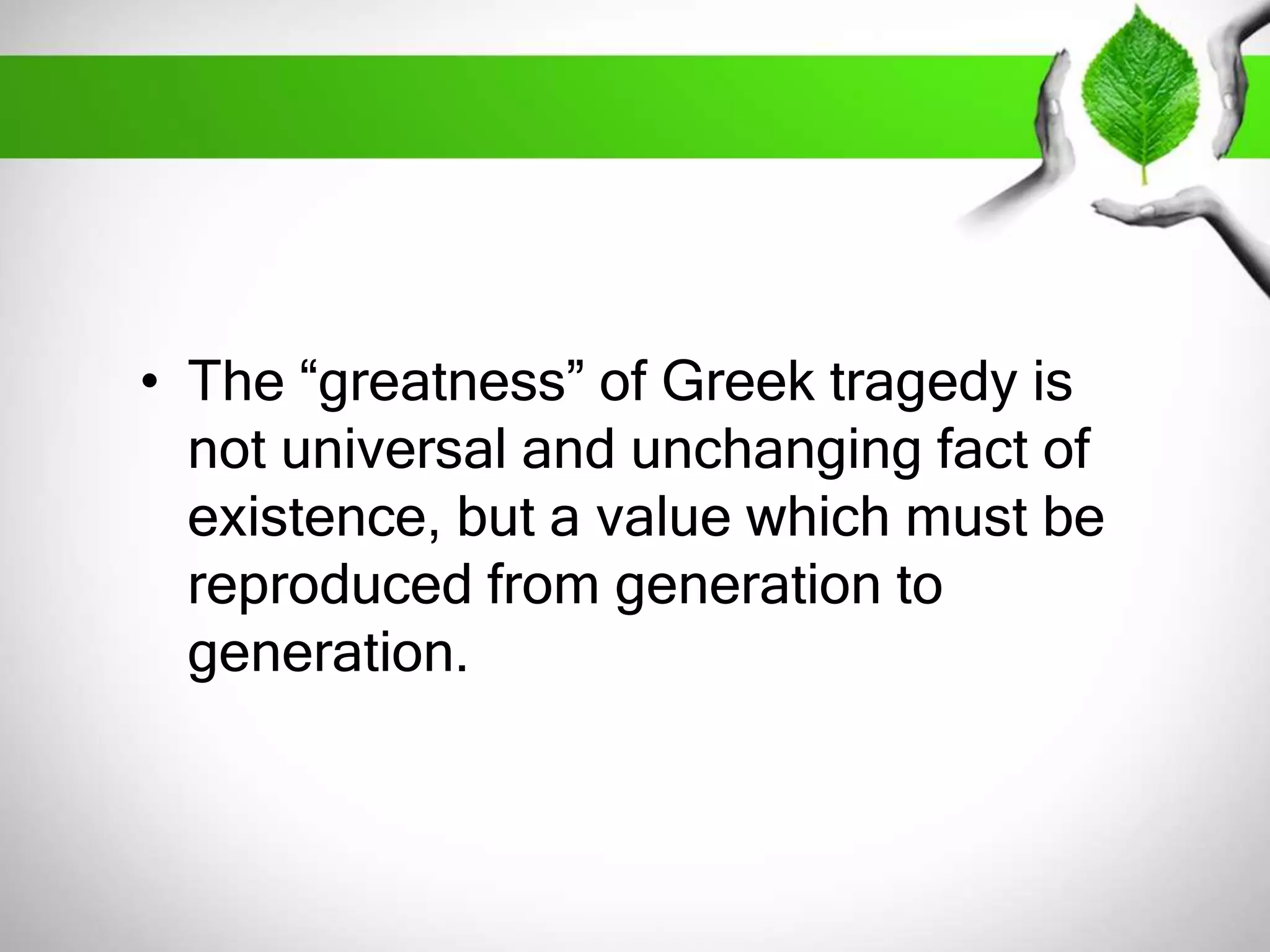 • The “greatness” of Greek tragedy is 
not universal and unchanging fact of 
existence, but a value which must be 
reproduced from generation to 
generation. 
 