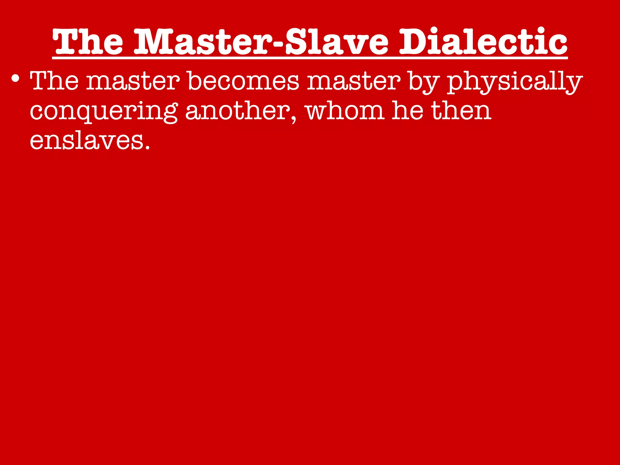 The Master-Slave Dialectic The master becomes master by physically conquering another, whom he then enslaves. Seeing oneself through the eyes of the Other. The master and slave are engaged in a symbiotic relationship. The master and slave are engaged in a conflictual relationship. The true relationship revealed through resistance. A Happy Conclusion… 