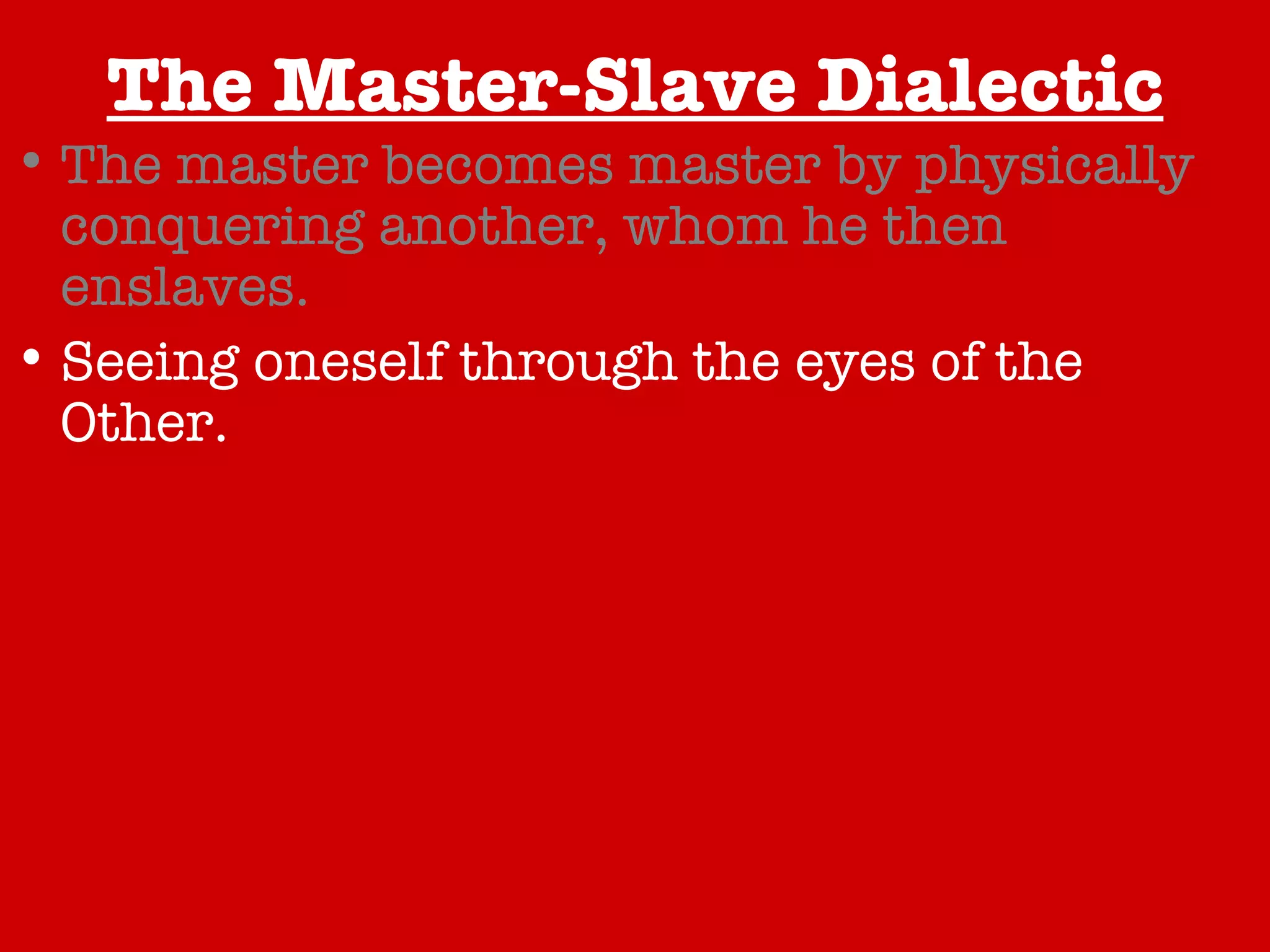 The Master-Slave Dialectic The master becomes master by physically conquering another, whom he then enslaves. Seeing oneself through the eyes of the Other. The master and slave are engaged in a symbiotic relationship. The master and slave are engaged in a conflictual relationship. The true relationship revealed through resistance. A Happy Conclusion… 