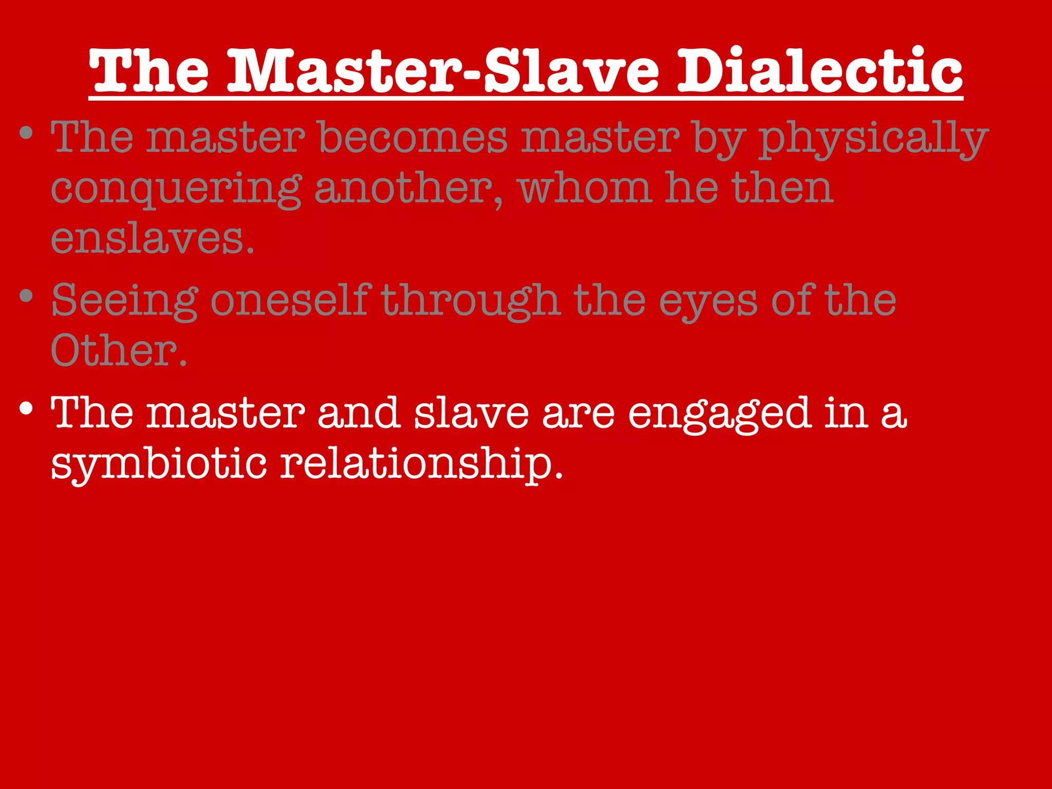 The Master-Slave Dialectic The master becomes master by physically conquering another, whom he then enslaves. Seeing oneself through the eyes of the Other. The master and slave are engaged in a symbiotic relationship. The master and slave are engaged in a conflictual relationship. The true relationship revealed through resistance. A Happy Conclusion… 