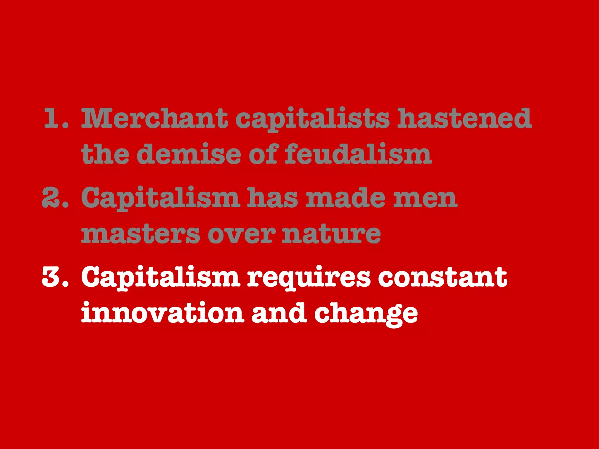 Merchant capitalists hastened the demise of feudalism Capitalism has made men masters over nature Capitalism requires constant innovation and change  