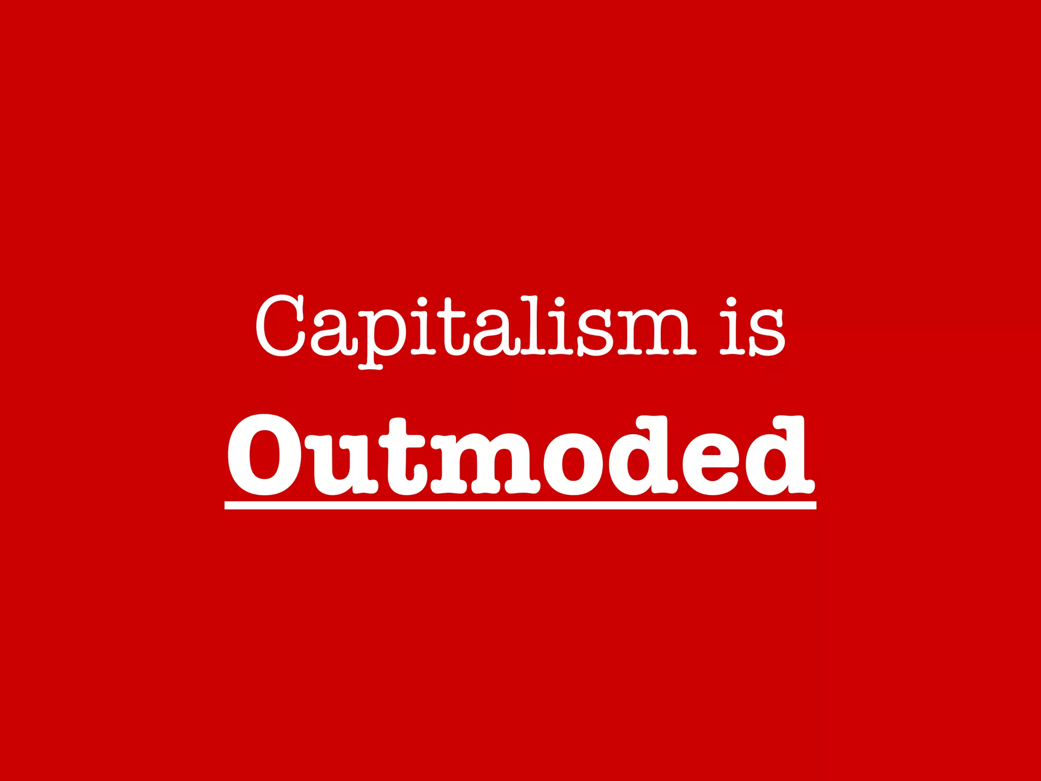 Capitalism is   Outmoded 