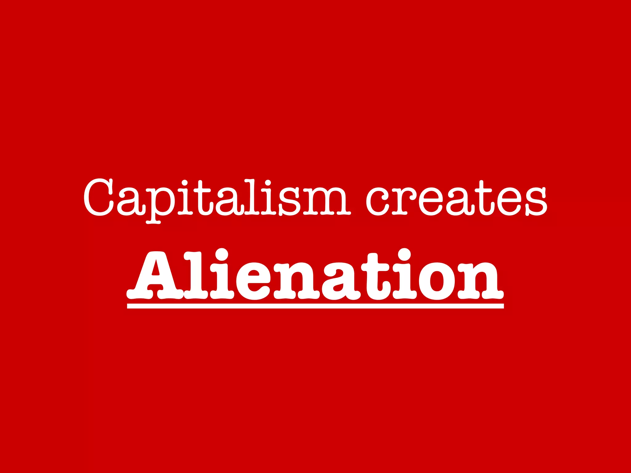 Capitalism creates   Alienation 