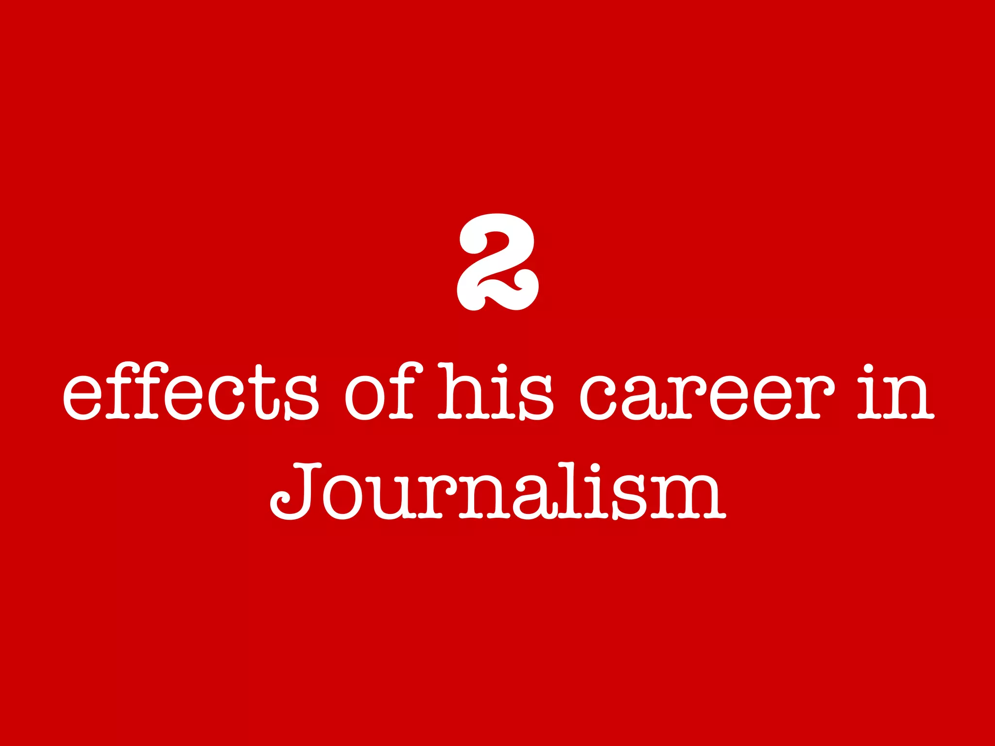 2 effects of his career in Journalism 