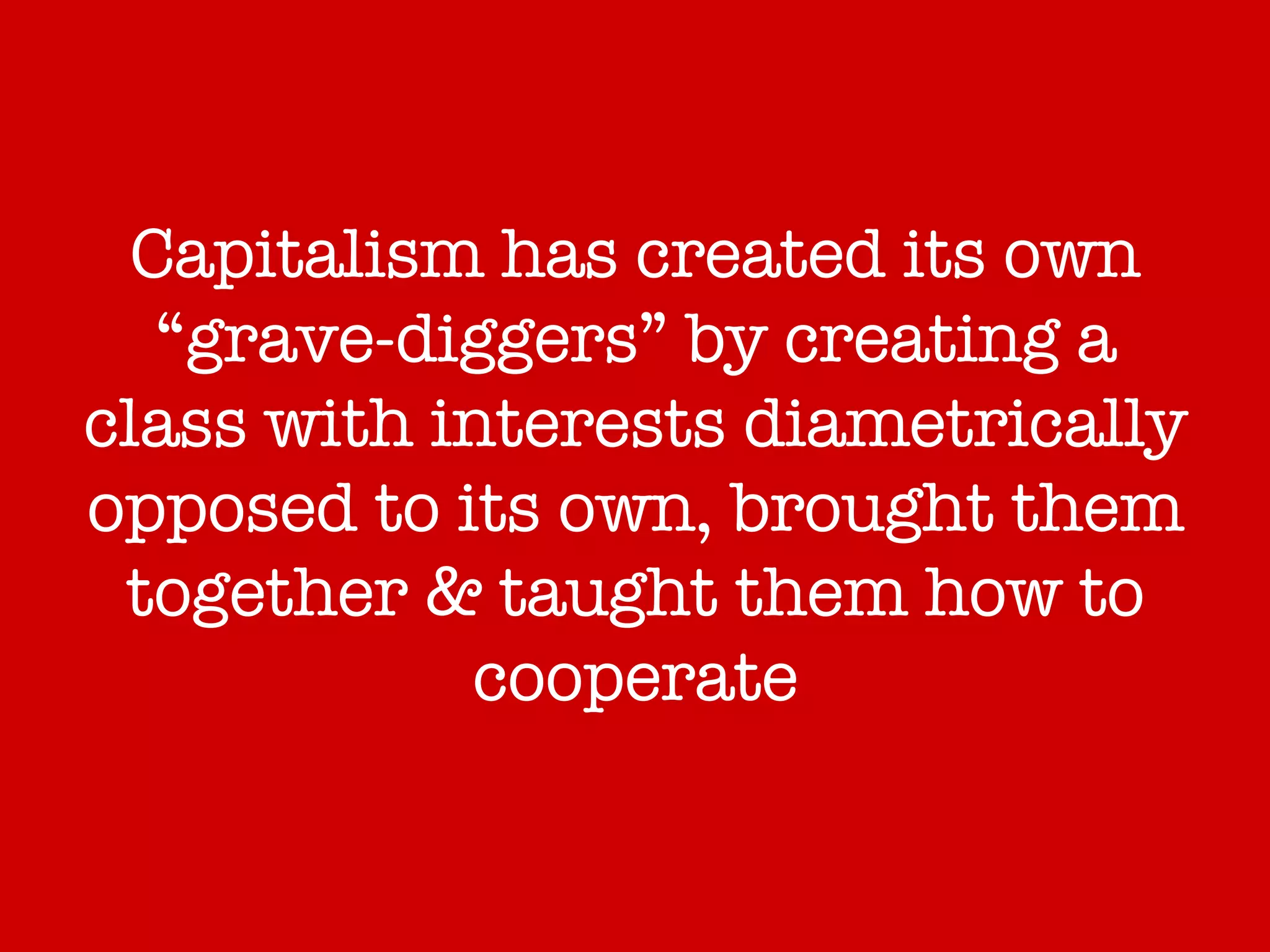 Capitalism has created its own “grave-diggers” by creating a class with interests diametrically opposed to its own, brought them together & taught them how to cooperate 