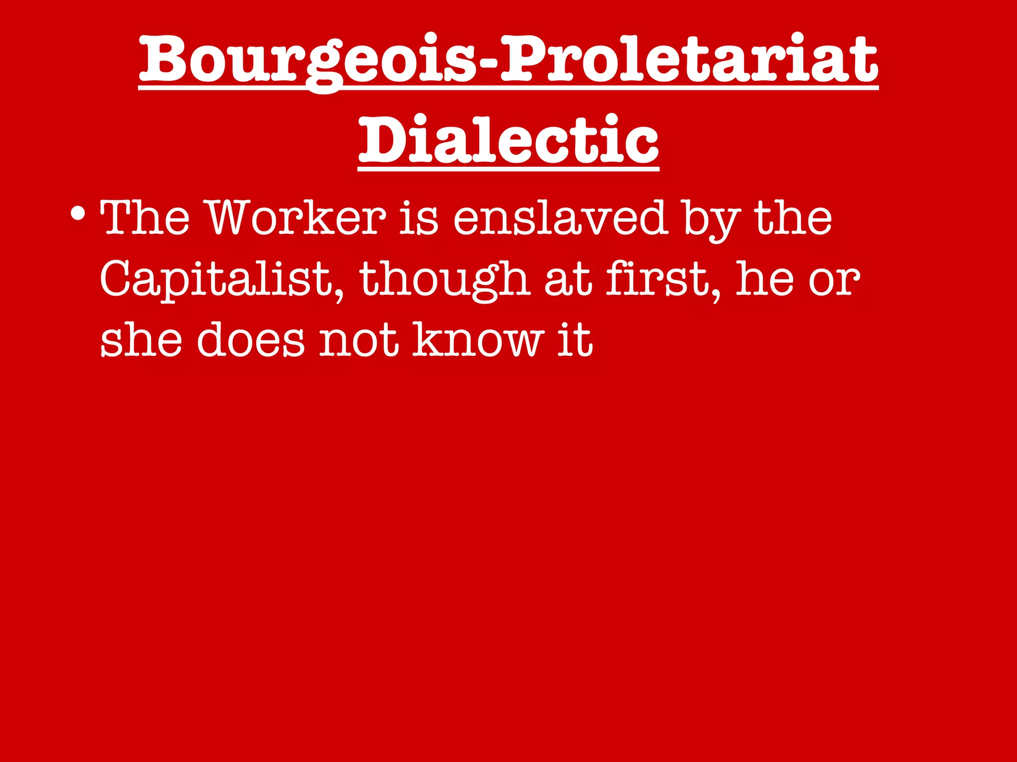 Bourgeois-Proletariat Dialectic The Worker is enslaved by the Capitalist, though at first, he or she does not know it The Worker wakes from a “False Consciousness” The Dialectic turns… Establishing the classless society 