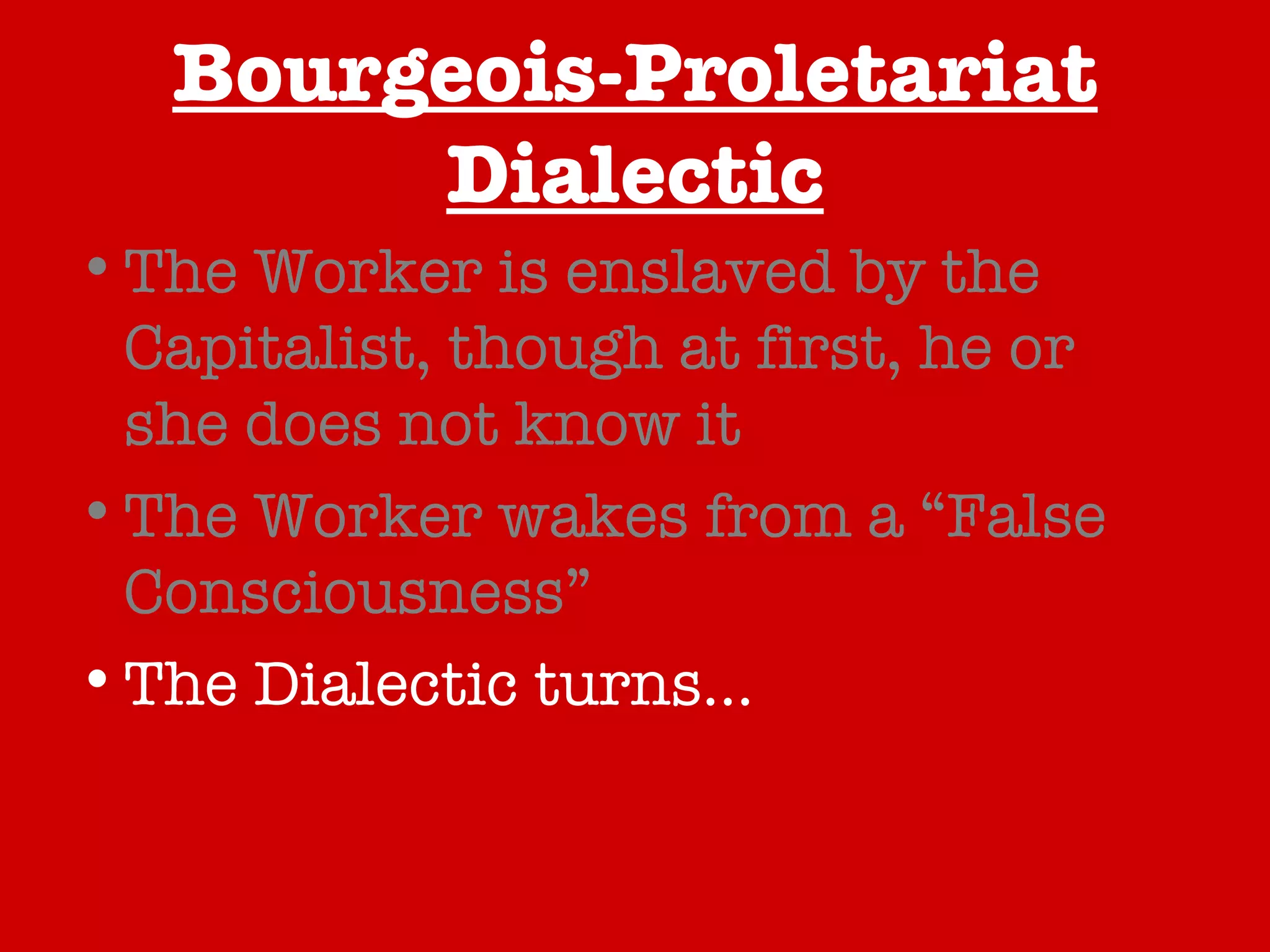 Bourgeois-Proletariat Dialectic The Worker is enslaved by the Capitalist, though at first, he or she does not know it The Worker wakes from a “False Consciousness” The Dialectic turns… Establishing the classless society 