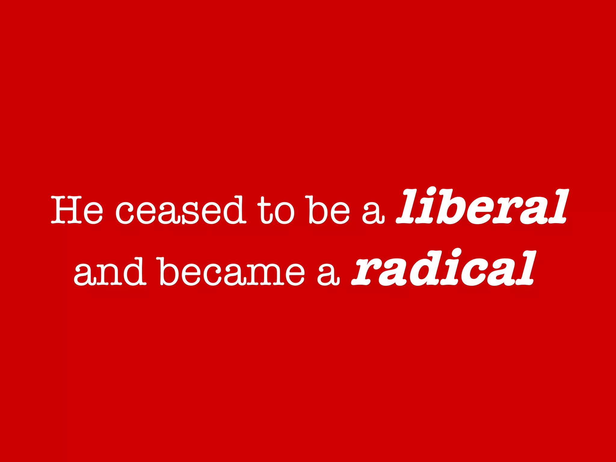 He ceased to be a  liberal  and became a  radical   