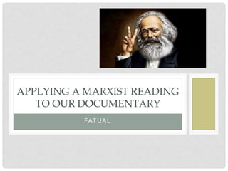 FAT U A L
APPLYING A MARXIST READING
TO OUR DOCUMENTARY
 