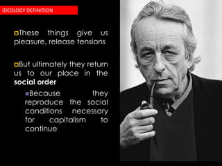 IDEOLOGY DEFINITION



    These   things give us
    pleasure, release tensions


    But ultimately they return
    us to our place in the
    social order
        Because          they
        reproduce the social
        conditions necessary
        for    capitalism   to
        continue
 