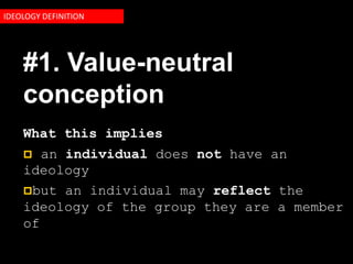 IDEOLOGY DEFINITION




    #1. Value-neutral
    conception
    What this implies
      an individual does not have an
    ideology
    but an individual may reflect the
    ideology of the group they are a member
    of
 