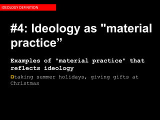 IDEOLOGY DEFINITION




    #4: Ideology as "material
    practice”
    Examples of "material practice" that
    reflects ideology
    taking summer holidays, giving gifts at
    Christmas
 