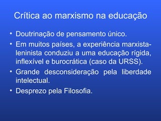 Crítica ao marxismo na educação Doutrinação de pensamento único. Em muitos países, a experiência marxista-leninista conduziu a uma educação rígida, inflexível e burocrática (caso da URSS). Grande desconsideração pela liberdade intelectual. Desprezo pela Filosofia. 