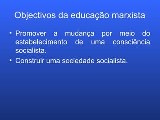 Objectivos da educação marxista Promover a mudança por meio do estabelecimento de uma consciência socialista. Construir uma sociedade socialista. 