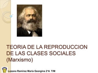 TEORIA DE LA REPRODUCCION
DE LAS CLASES SOCIALES
(Marxismo)
Lozano Ramírez María Georgina 2°A T/M
 