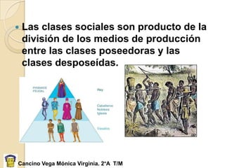    Las clases sociales son producto de la
    división de los medios de producción
    entre las clases poseedoras y las
    clases desposeídas.




Cancino Vega Mónica Virginia. 2°A T/M
 
