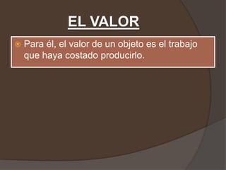 EL VALOR
   Para él, el valor de un objeto es el trabajo
    que haya costado producirlo.
 