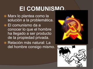 El COMUNISMO.
 Marx lo plantea como la
  solución a la problemática.
 El comunismo da a
  conocer lo que el hombre
  ha llegado a ser producto
  de la propiedad privada.
 Relación más natural: La
  del hombre consigo mismo.
 