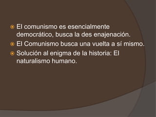  El comunismo es esencialmente
  democrático, busca la des enajenación.
 El Comunismo busca una vuelta a sí mismo.
 Solución al enigma de la historia: El
  naturalismo humano.
 