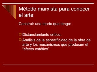 Método marxista para conocer
el arte
Construir una teoría que tenga:

 Distanciamiento crítico.
 Análisis de la especificidad de la obra de
  arte y los mecanismos que producen el
  “efecto estético”
 