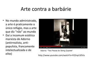 Arte contra a barbárie
http://www.youtube.com/watch?v=FO2np13ZVJs
• No mundo administrado,
a arte é praticamente o
único r...
