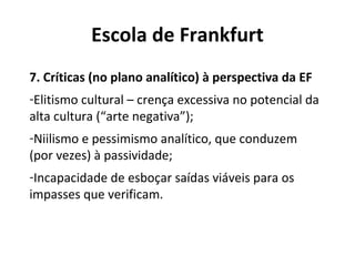 Escola de Frankfurt
7. Críticas (no plano analítico) à perspectiva da EF
-Elitismo cultural – crença excessiva no potencia...