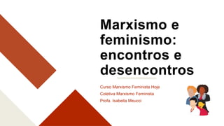 Marxismo e
feminismo:
encontros e
desencontros
Curso Marxismo Feminista Hoje
Coletiva Marxismo Feminista
Profa. Isabella Meucci
 